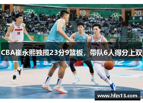CBA崔永熙独揽23分9篮板，带队6人得分上双